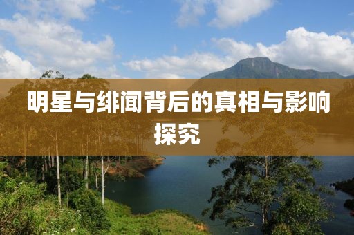 明星與緋聞背后的真相與影響探究