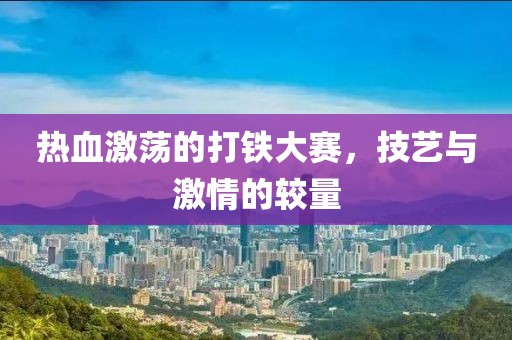 熱血激蕩的打鐵大賽，技藝與激情的較量