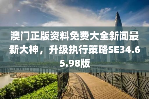 澳門(mén)正版資料免費(fèi)大全新聞最新大神，升級(jí)執(zhí)行策略SE34.65.98版