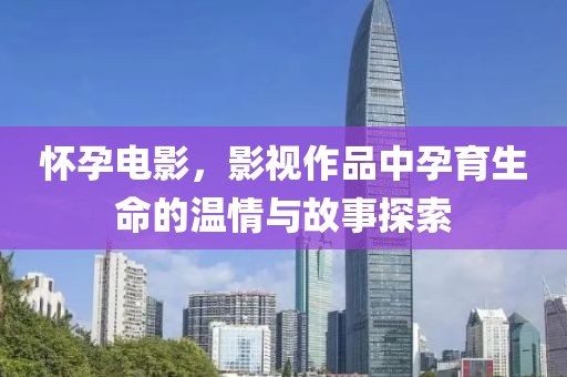 懷孕電影，影視作品中孕育生命的溫情與故事探索