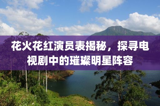 花火花紅演員表揭秘，探尋電視劇中的璀璨明星陣容