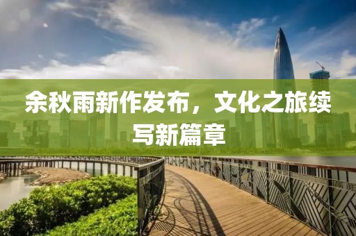 余秋雨新作發(fā)布，文化之旅續(xù)寫新篇章