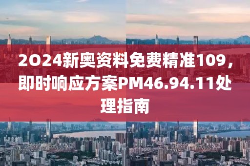 2O24新奧資料免費(fèi)精準(zhǔn)109，即時響應(yīng)方案PM46.94.11處理指南