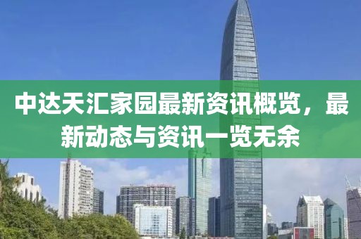 中達(dá)天匯家園最新資訊概覽，最新動(dòng)態(tài)與資訊一覽無(wú)余