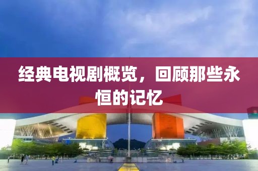 經(jīng)典電視劇概覽，回顧那些永恒的記憶