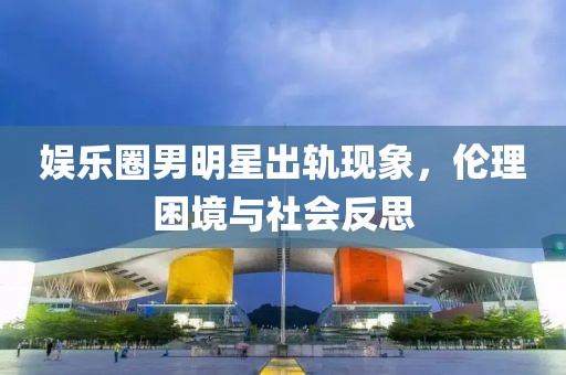 娛樂(lè)圈男明星出軌現(xiàn)象，倫理困境與社會(huì)反思