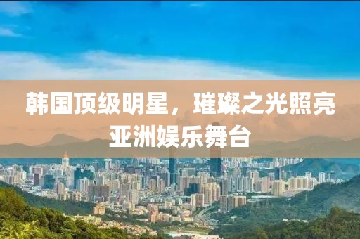 韓國(guó)頂級(jí)明星，璀璨之光照亮亞洲娛樂(lè)舞臺(tái)