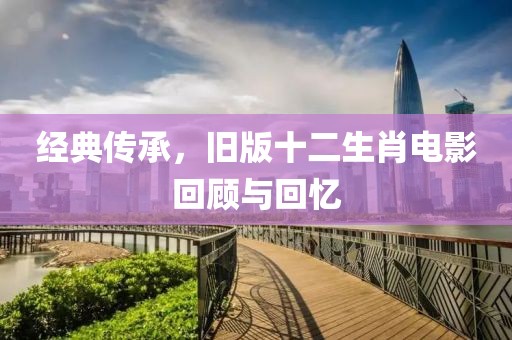 經(jīng)典傳承，舊版十二生肖電影回顧與回憶