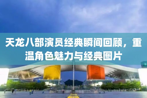 天龍八部演員經(jīng)典瞬間回顧，重溫角色魅力與經(jīng)典圖片