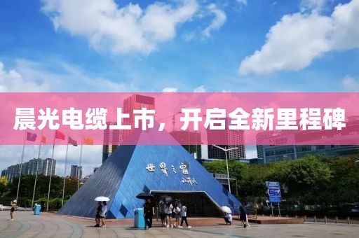 晨光電纜上市，開啟全新里程碑