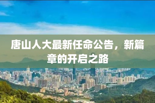唐山人大最新任命公告，新篇章的開(kāi)啟之路