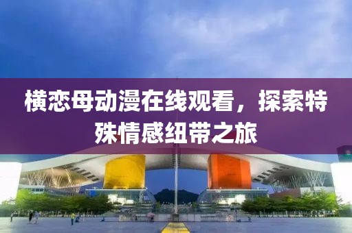 橫戀母動(dòng)漫在線觀看，探索特殊情感紐帶之旅