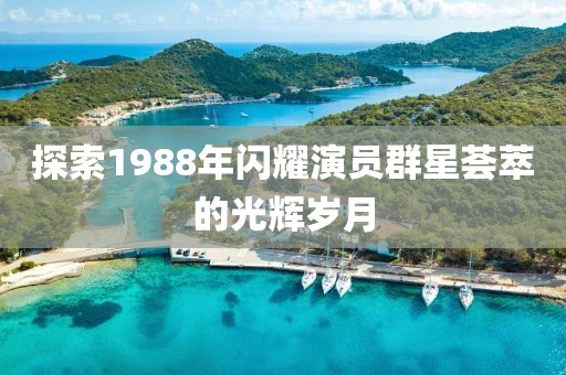 探索1988年閃耀演員群星薈萃的光輝歲月