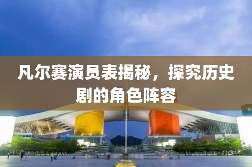 凡爾賽演員表揭秘，探究歷史劇的角色陣容