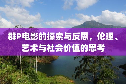 群P電影的探索與反思，倫理、藝術(shù)與社會價值的思考