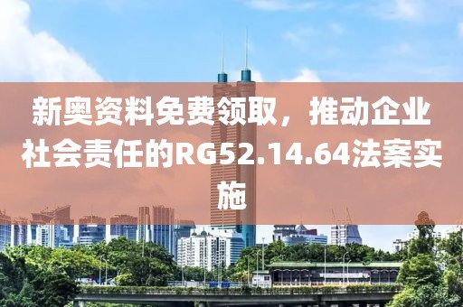 新奧資料免費(fèi)領(lǐng)取，推動(dòng)企業(yè)社會(huì)責(zé)任的RG52.14.64法案實(shí)施