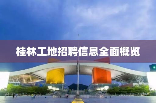 桂林工地招聘信息全面概覽