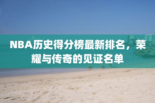 NBA歷史得分榜最新排名，榮耀與傳奇的見證名單