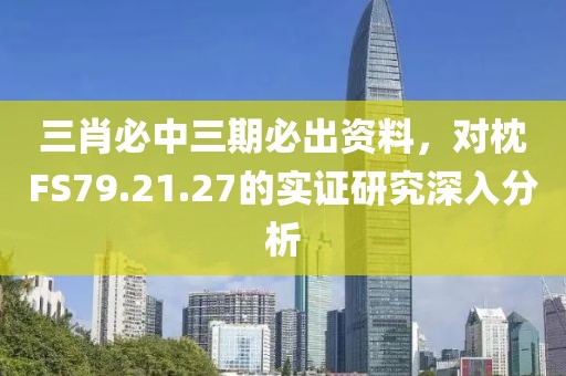 三肖必中三期必出資料，對枕FS79.21.27的實證研究深入分析