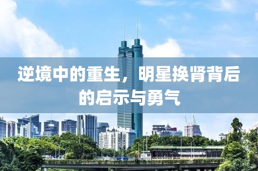 逆境中的重生，明星換腎背后的啟示與勇氣