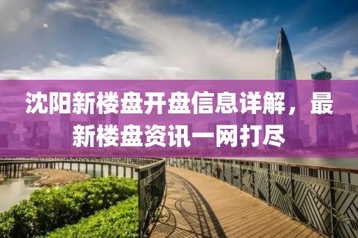 沈陽新樓盤開盤信息詳解，最新樓盤資訊一網(wǎng)打盡