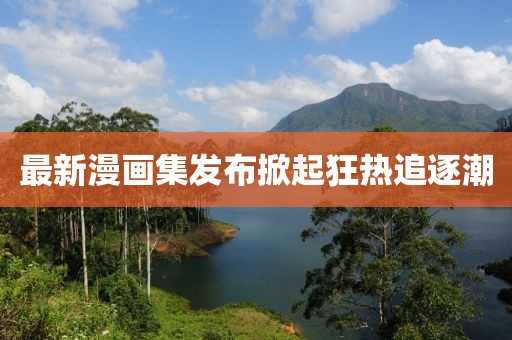 最新漫畫集發(fā)布掀起狂熱追逐潮