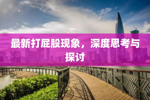 最新打屁股現(xiàn)象，深度思考與探討