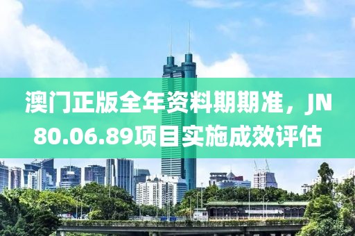 澳門正版全年資料期期準(zhǔn)，JN80.06.89項(xiàng)目實(shí)施成效評(píng)估