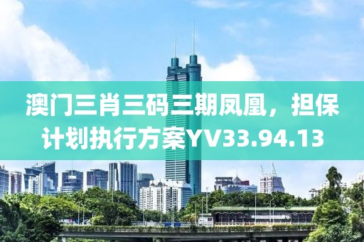 澳門三肖三碼三期鳳凰，擔(dān)保計(jì)劃執(zhí)行方案YV33.94.13