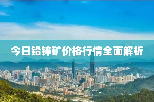 今日鉛鋅礦價(jià)格行情全面解析