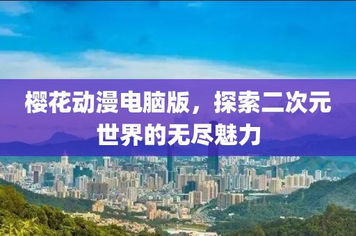 櫻花動(dòng)漫電腦版，探索二次元世界的無(wú)盡魅力