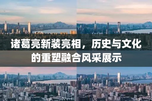 諸葛亮新裝亮相，歷史與文化的重塑融合風(fēng)采展示