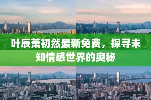 葉辰蕭初然最新免費(fèi)，探尋未知情感世界的奧秘