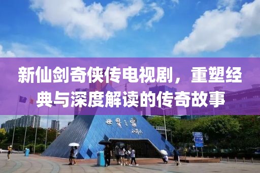 新仙劍奇?zhèn)b傳電視劇，重塑經(jīng)典與深度解讀的傳奇故事