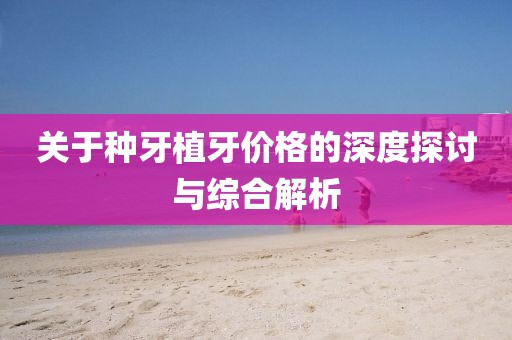關(guān)于種牙植牙價格的深度探討與綜合解析