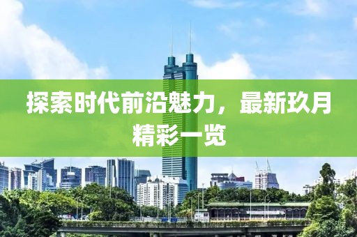 探索時代前沿魅力，最新玖月精彩一覽