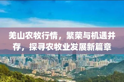 羌山農(nóng)牧行情，繁榮與機遇并存，探尋農(nóng)牧業(yè)發(fā)展新篇章