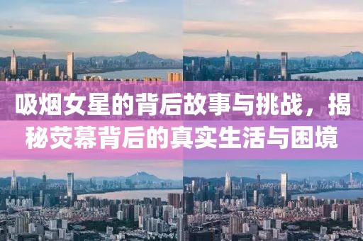 吸煙女星的背后故事與挑戰(zhàn)，揭秘?zé)赡槐澈蟮恼鎸?shí)生活與困境