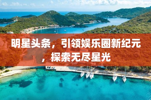 明星頭條，引領(lǐng)娛樂圈新紀(jì)元，探索無盡星光