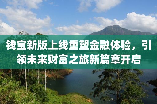 錢寶新版上線重塑金融體驗，引領(lǐng)未來財富之旅新篇章開啟