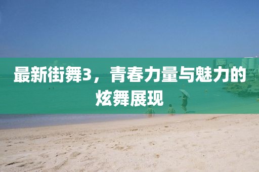 最新街舞3，青春力量與魅力的炫舞展現(xiàn)