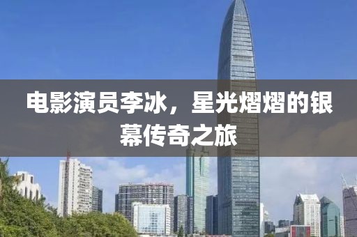 電影演員李冰，星光熠熠的銀幕傳奇之旅