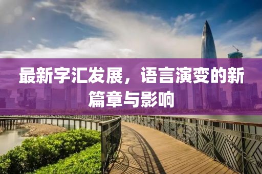 最新字匯發(fā)展，語言演變的新篇章與影響