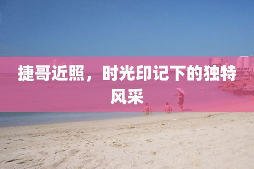 捷哥近照，時(shí)光印記下的獨(dú)特風(fēng)采
