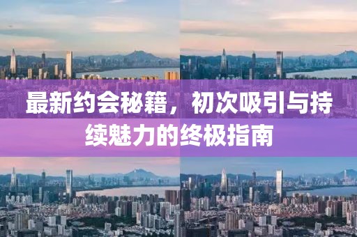 最新約會(huì)秘籍，初次吸引與持續(xù)魅力的終極指南