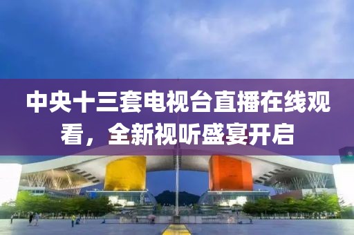 中央十三套電視臺(tái)直播在線觀看，全新視聽(tīng)盛宴開(kāi)啟