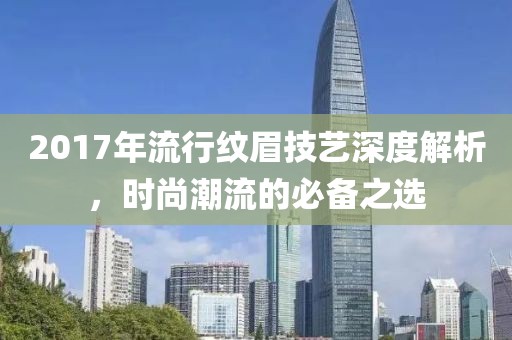 2017年流行紋眉技藝深度解析，時尚潮流的必備之選