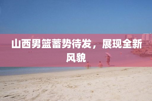 山西男籃蓄勢(shì)待發(fā)，展現(xiàn)全新風(fēng)貌