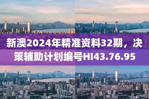 新澳2024年精準(zhǔn)資料32期，決策輔助計(jì)劃編號HI43.76.95