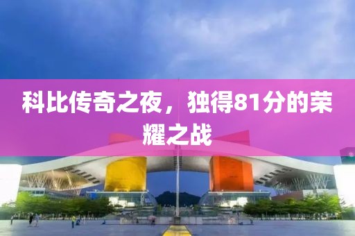 科比傳奇之夜，獨(dú)得81分的榮耀之戰(zhàn)